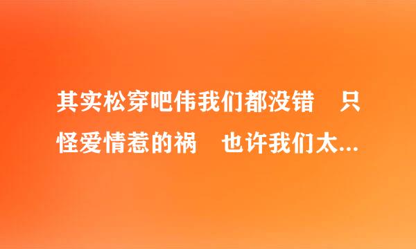 其实松穿吧伟我们都没错 只怪爱情惹的祸 也许我们太执着 这首歌的歌名是什么?谁知道啦 、