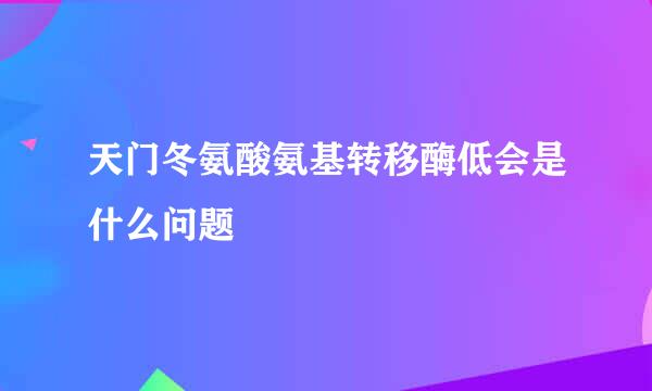 天门冬氨酸氨基转移酶低会是什么问题