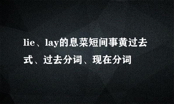 lie、lay的息菜短间事黄过去式、过去分词、现在分词