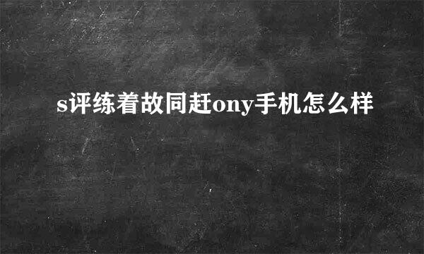 s评练着故同赶ony手机怎么样