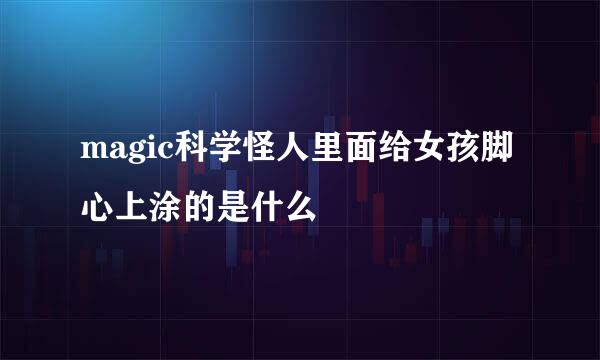 magic科学怪人里面给女孩脚心上涂的是什么
