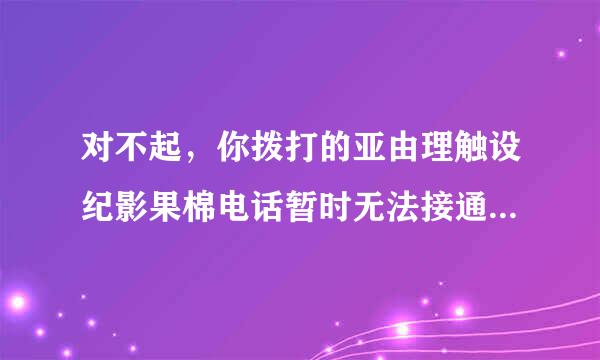 对不起，你拨打的亚由理触设纪影果棉电话暂时无法接通，请稍后在拨！ 这是怎么回事？？