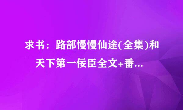 求书：路部慢慢仙途(全集)和 天下第一佞臣全文+番外 后夺此舍时代（全集） TXT