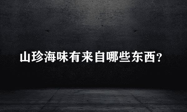 山珍海味有来自哪些东西？