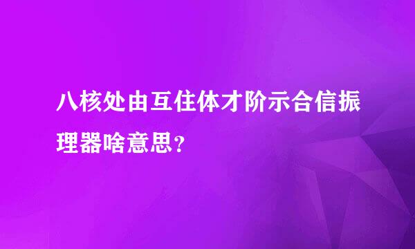 八核处由互住体才阶示合信振理器啥意思？