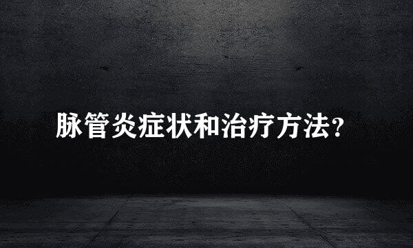 脉管炎症状和治疗方法？