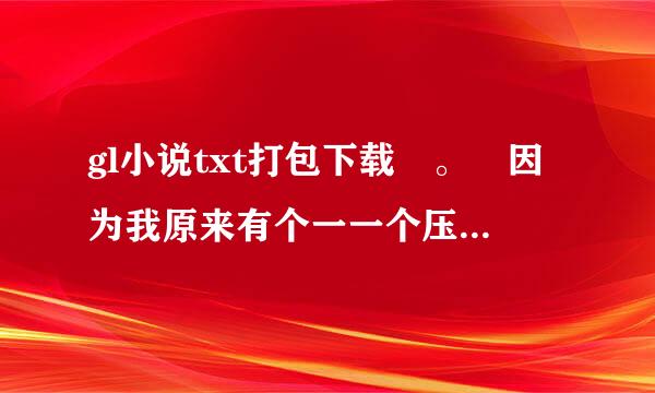 gl小说txt打包下载 。 因为我原来有个一一个压缩包一千多本的GL小说集，越多越好
