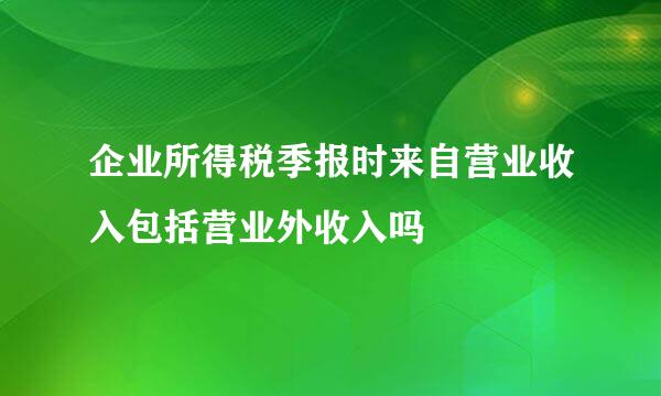 企业所得税季报时来自营业收入包括营业外收入吗