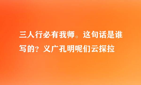 三人行必有我师。这句话是谁写的？义广孔明呢们云探拉