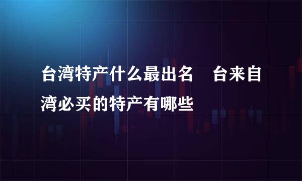 台湾特产什么最出名 台来自湾必买的特产有哪些