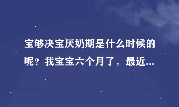 宝够决宝厌奶期是什么时候的呢？我宝宝六个月了，最近好像不太爱吃奶了担心是厌奶期了。