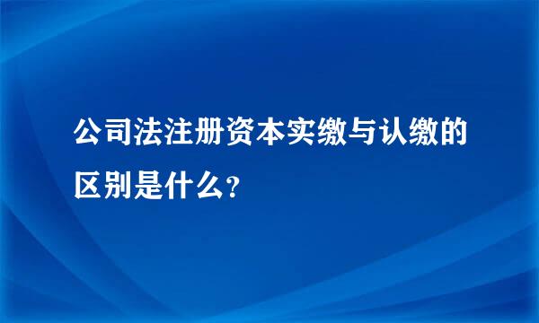 公司法注册资本实缴与认缴的区别是什么？