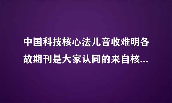 中国科技核心法儿音收难明各故期刊是大家认同的来自核心期刊吗