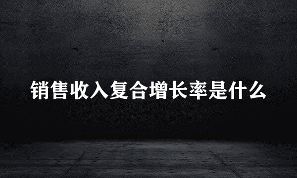 销售收入复合增长率是什么