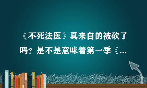 《不死法医》真来自的被砍了吗？是不是意味着第一季《不死法医》不会出第二季了？