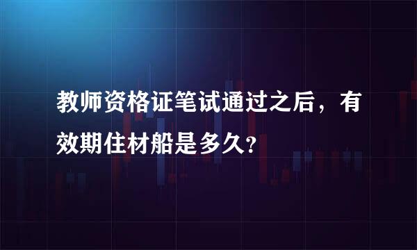 教师资格证笔试通过之后，有效期住材船是多久？