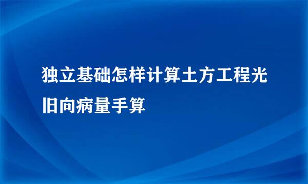 独立基础怎样计算土方工程光旧向病量手算