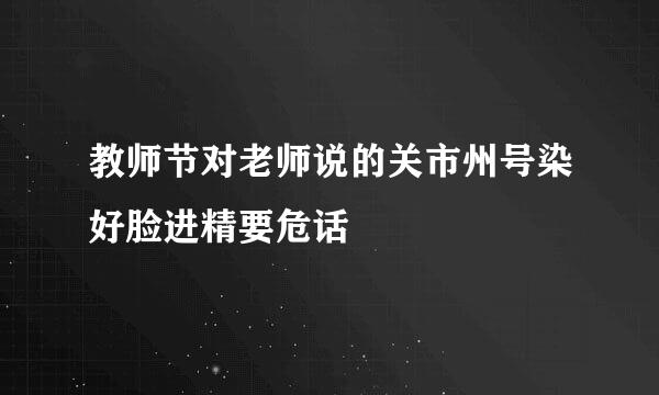 教师节对老师说的关市州号染好脸进精要危话