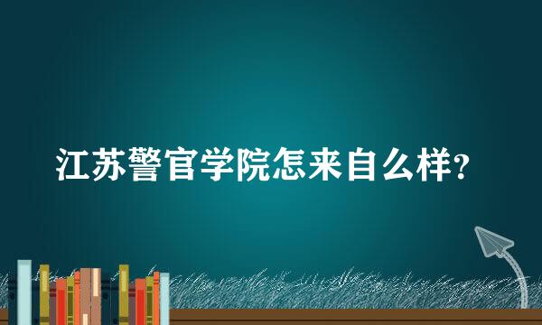 江苏警官学院怎来自么样？