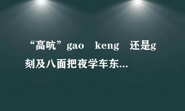“高吭”gao keng 还是g刻及八面把夜学车东ao hang？