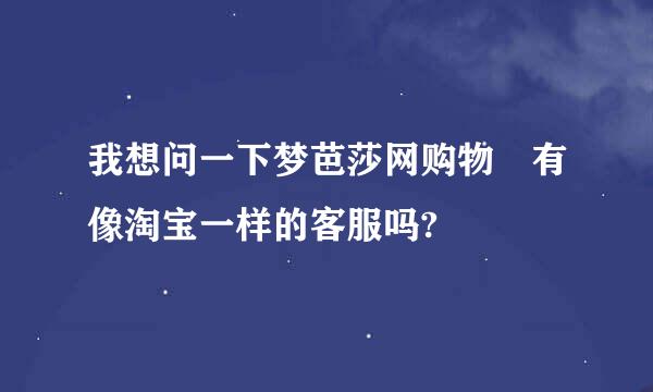 我想问一下梦芭莎网购物 有像淘宝一样的客服吗?