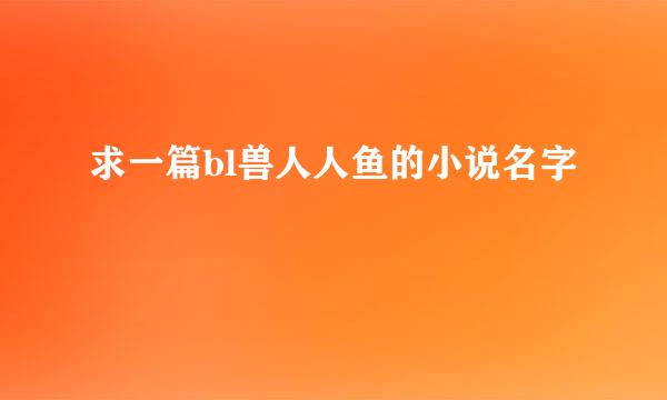 求一篇bl兽人人鱼的小说名字