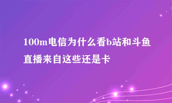 100m电信为什么看b站和斗鱼直播来自这些还是卡