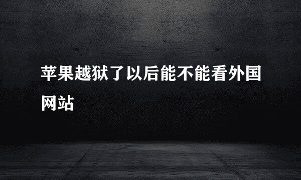 苹果越狱了以后能不能看外国网站