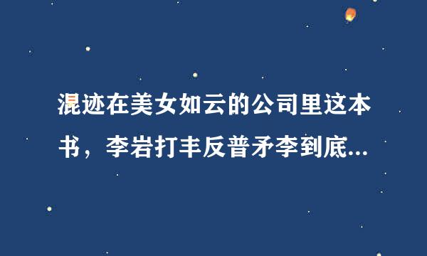 混迹在美女如云的公司里这本书，李岩打丰反普矛李到底是什么身份？他为能嫁给总来自裁？他最后喜欢谁了？