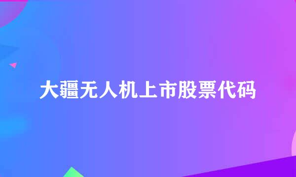 大疆无人机上市股票代码