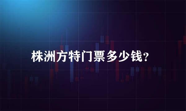 株洲方特门票多少钱？