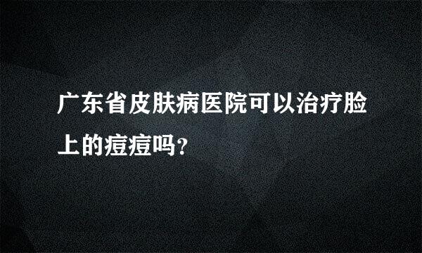 广东省皮肤病医院可以治疗脸上的痘痘吗？