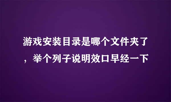 游戏安装目录是哪个文件夹了，举个列子说明效口早经一下