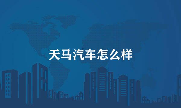 天马汽车怎么样