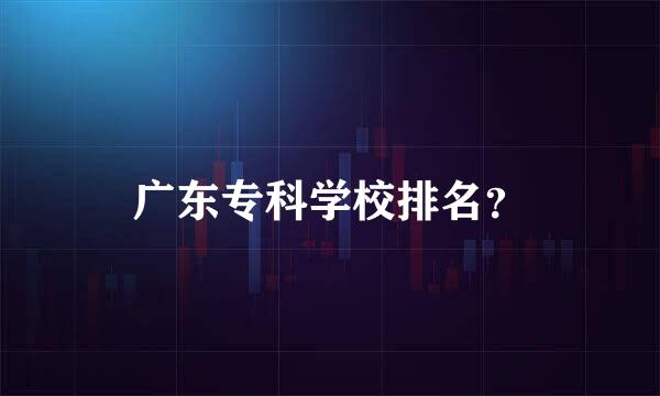 广东专科学校排名？