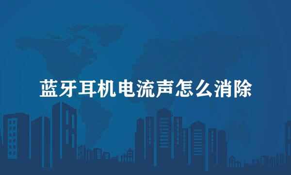 蓝牙耳机电流声怎么消除