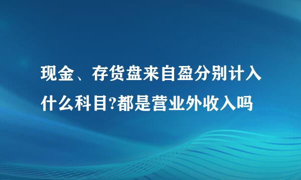 现金、存货盘来自盈分别计入什么科目?都是营业外收入吗