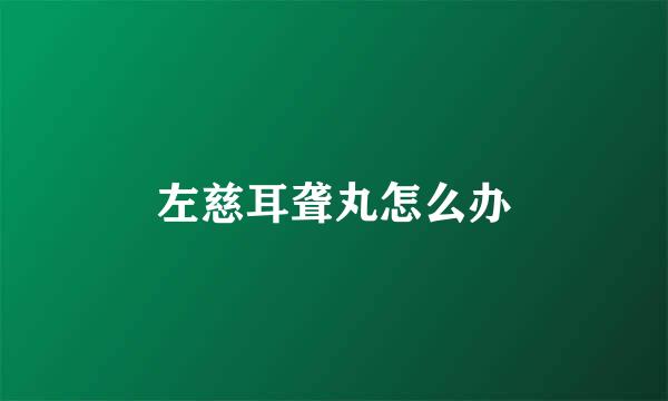 左慈耳聋丸怎么办