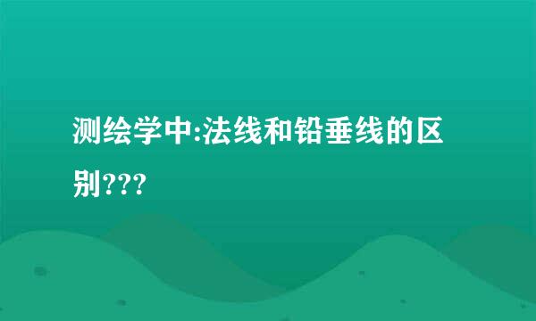 测绘学中:法线和铅垂线的区别???