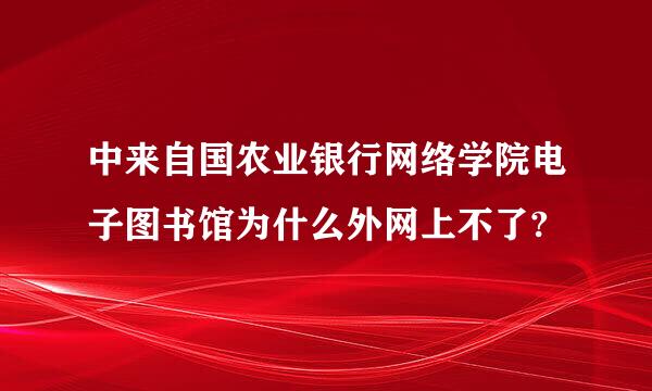 中来自国农业银行网络学院电子图书馆为什么外网上不了?