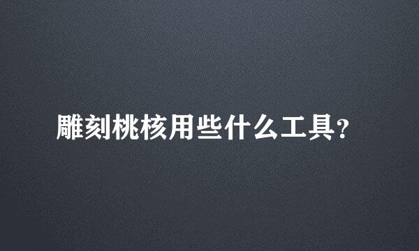 雕刻桃核用些什么工具？