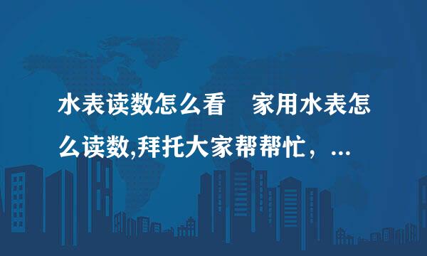 水表读数怎么看 家用水表怎么读数,拜托大家帮帮忙，谢谢啦！