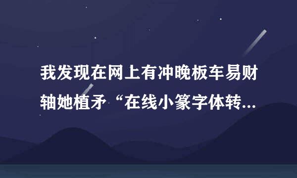 我发现在网上有冲晚板车易财轴她植矛“在线小篆字体转换器”，于是试着输入了一些字，它就转成了小篆体，特别复杂。小篆体字真