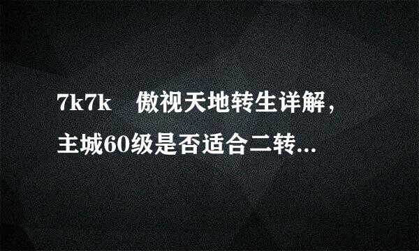 7k7k 傲视天地转生详解，主城60级是否适合二转，请高手指点下，谢谢!