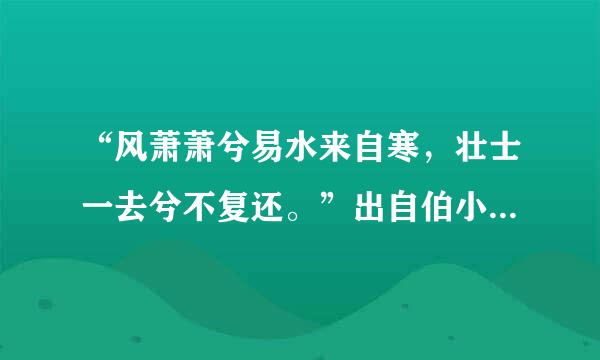 “风萧萧兮易水来自寒，壮士一去兮不复还。”出自伯小什么典故？