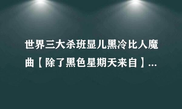 世界三大杀班显儿黑冷比人魔曲【除了黑色星期天来自】是什么？