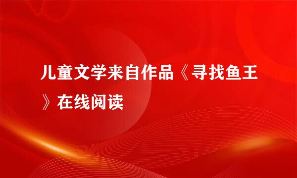 儿童文学来自作品《寻找鱼王》在线阅读
