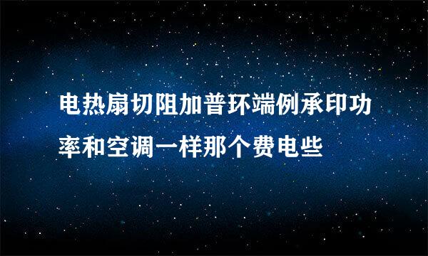 电热扇切阻加普环端例承印功率和空调一样那个费电些