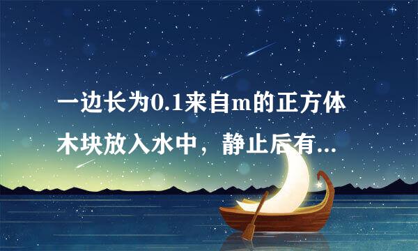 一边长为0.1来自m的正方体木块放入水中，静止后有五分之二的体积露出水面（g=10N/kg ）．试求：（1）木块受到的浮力；（2）木块的质量；（3）木块的密度．