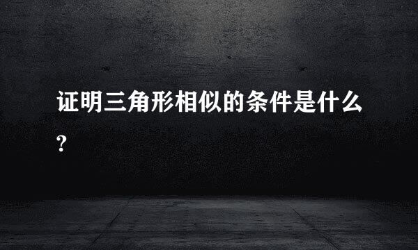 证明三角形相似的条件是什么?